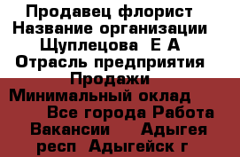 Продавец флорист › Название организации ­ Щуплецова  Е.А › Отрасль предприятия ­ Продажи › Минимальный оклад ­ 10 000 - Все города Работа » Вакансии   . Адыгея респ.,Адыгейск г.